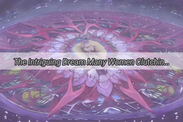 The Intriguing Dream Many Women Clutching My Soles  A Journey into the Mysteries of the Subconscious